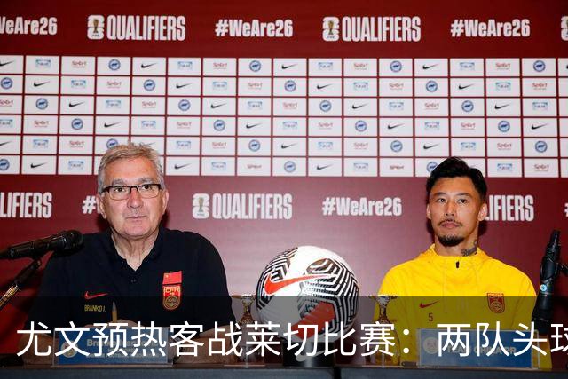 尤文预热客战莱切比赛：两队头球进球占比均居五大联赛前列