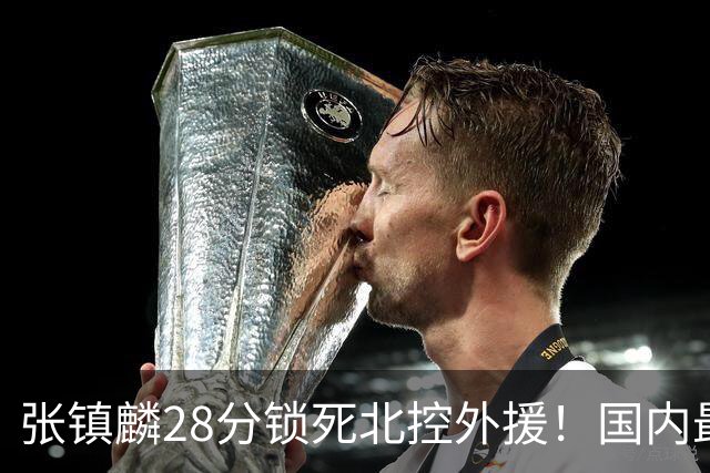 张镇麟28分锁死北控外援！国内最强3号位，国家队却不要他？